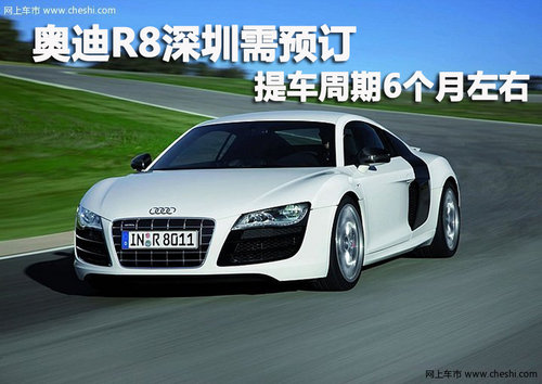 购奥迪R8深圳需预订 提车周期6个月左右