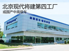 或国产中高级车 北京现代将建第四工厂