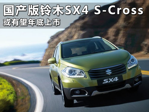 国产版铃木SX4 S-Cross 或有望年底上市
