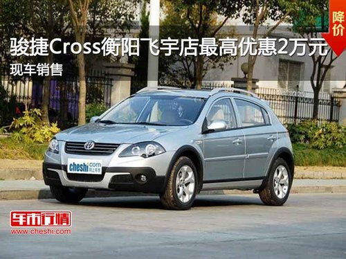 骏捷Cross衡阳飞宇店最高优惠2万元 现车销售