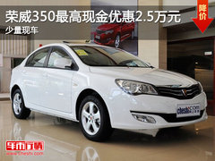 荣威350最高现金优惠2.5万元 少量现车