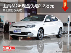 上汽MG6现金优惠2.2万元 最低首付仅两成