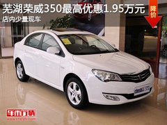 芜湖荣威350最高优惠1.95万元 