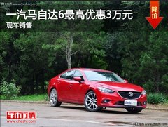 一汽马自达6最高优惠30000元 现车销售