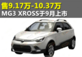 售9.17万-10.37万 MG3 XROSS于9月上市（图）