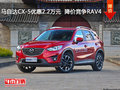 马自达CX-5优惠2.2万元  降价竞争RAV4