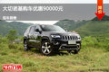 張家口Jeep大切諾基降9萬元 現(xiàn)車供應(yīng)中