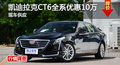 长沙凯迪拉克CT6优惠10万 降价竞奔驰E级
