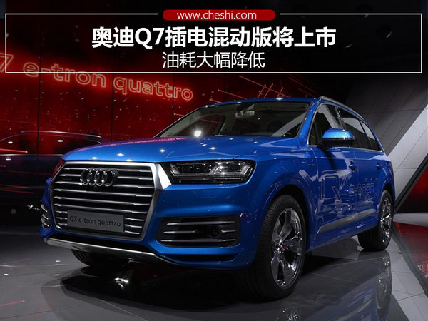 奥迪q7插电混动版将上市 油耗大幅降低